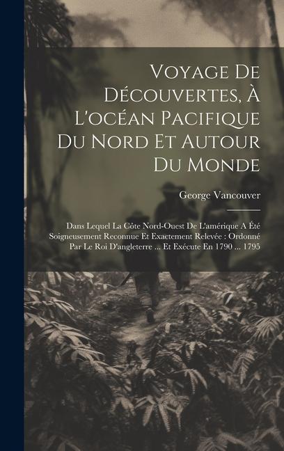 Voyage De Découvertes, À L'océan Pacifique Du Nord Et Autour Du Monde: Dans Lequel La Côte Nord-ouest De L'amérique A Été Soigneusement Reconnue Et Ex