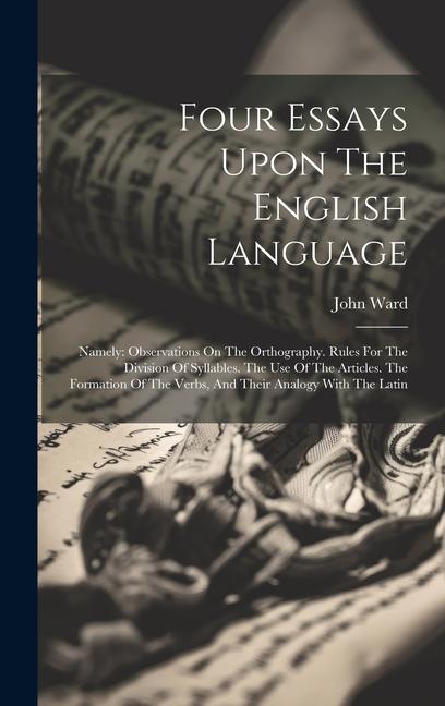 Four Essays Upon The English Language: Namely: Observations On The Orthography. Rules For The Division Of Syllables. The Use Of The Articles. The Form