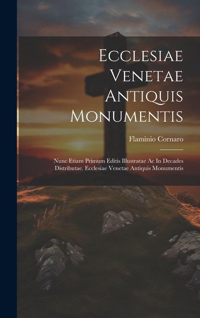 Ecclesiae Venetae Antiquis Monumentis: Nunc Etiam Primum Editis Illustratae Ac In Decades Distributae. Ecclesiae Venetae Antiquis Monumentis