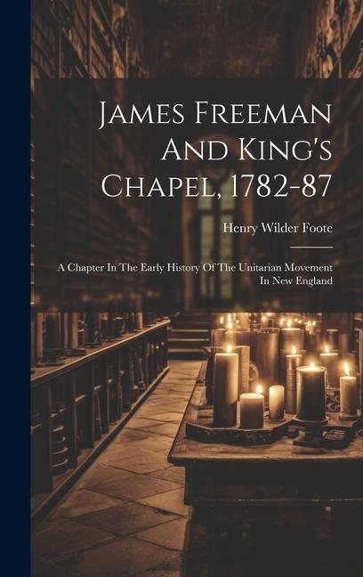 James Freeman And King's Chapel, 1782-87: A Chapter In The Early History Of The Unitarian Movement In New England