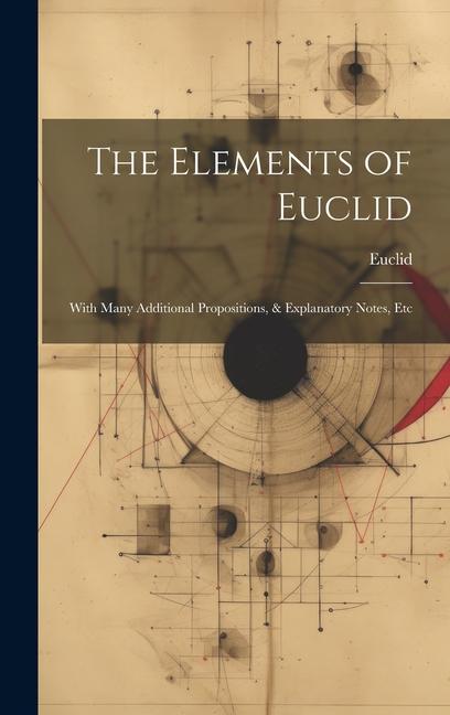 The Elements of Euclid: With Many Additional Propositions, & Explanatory Notes, Etc