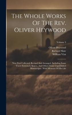 The Whole Works Of The Rev. Oliver Heywood: Now First Collected, Revised And Arranged, Including Some Tracts Extremely Scarce, And Others From Unpubli