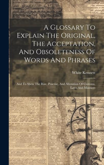 A Glossary To Explain The Original, The Acceptation, And Obsoleteness Of Words And Phrases: And To Shew The Rise, Practise, And Alteration Of Customs,