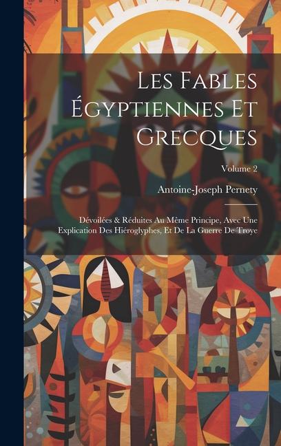 Les fables égyptiennes et grecques: Dévoilées & réduites au même principe, avec une explication des hiéroglyphes, et de la guerre de Troye; Volume 2