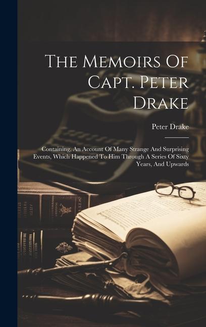 The Memoirs Of Capt. Peter Drake: Containing, An Account Of Many Strange And Surprising Events, Which Happened To Him Through A Series Of Sixty Years,