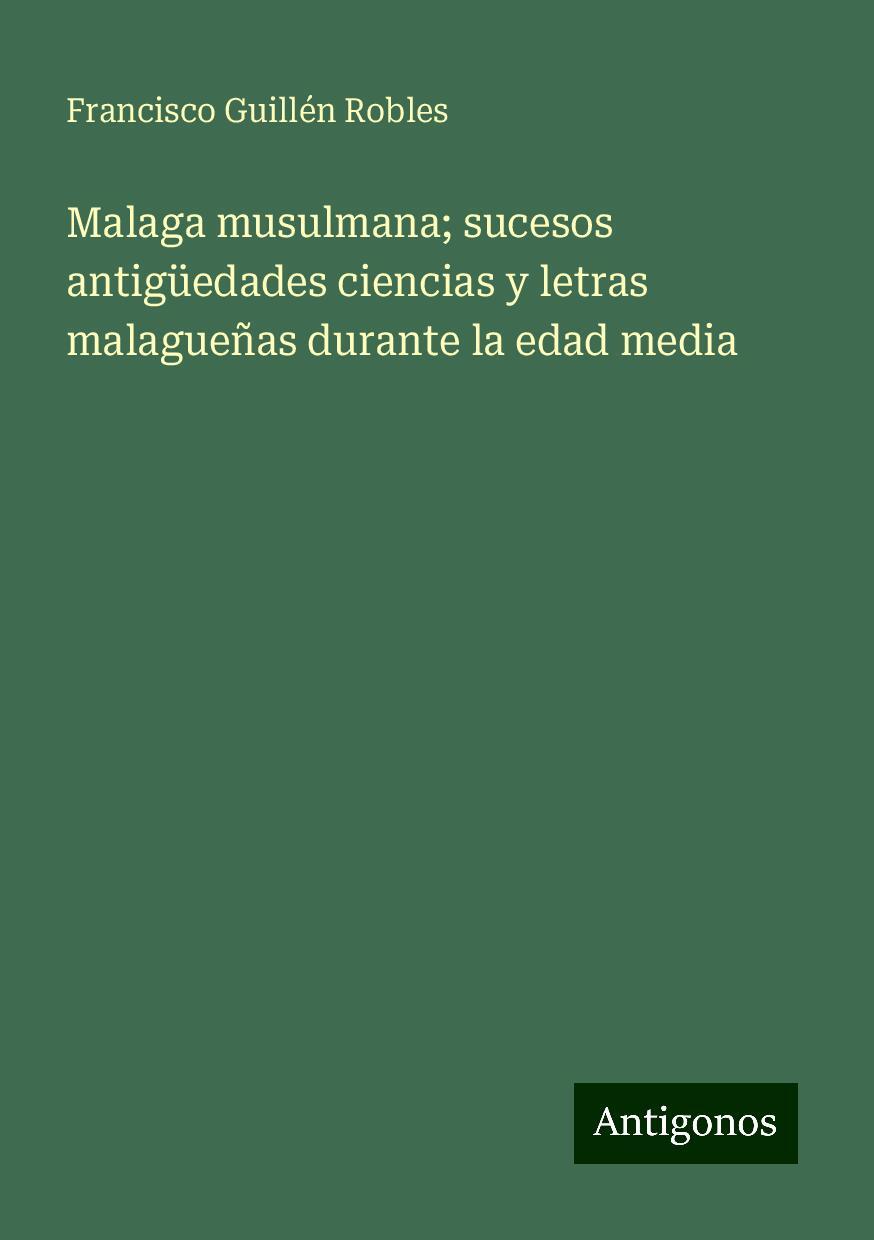 Malaga musulmana; sucesos antigüedades ciencias y letras malagueñas durante la edad media