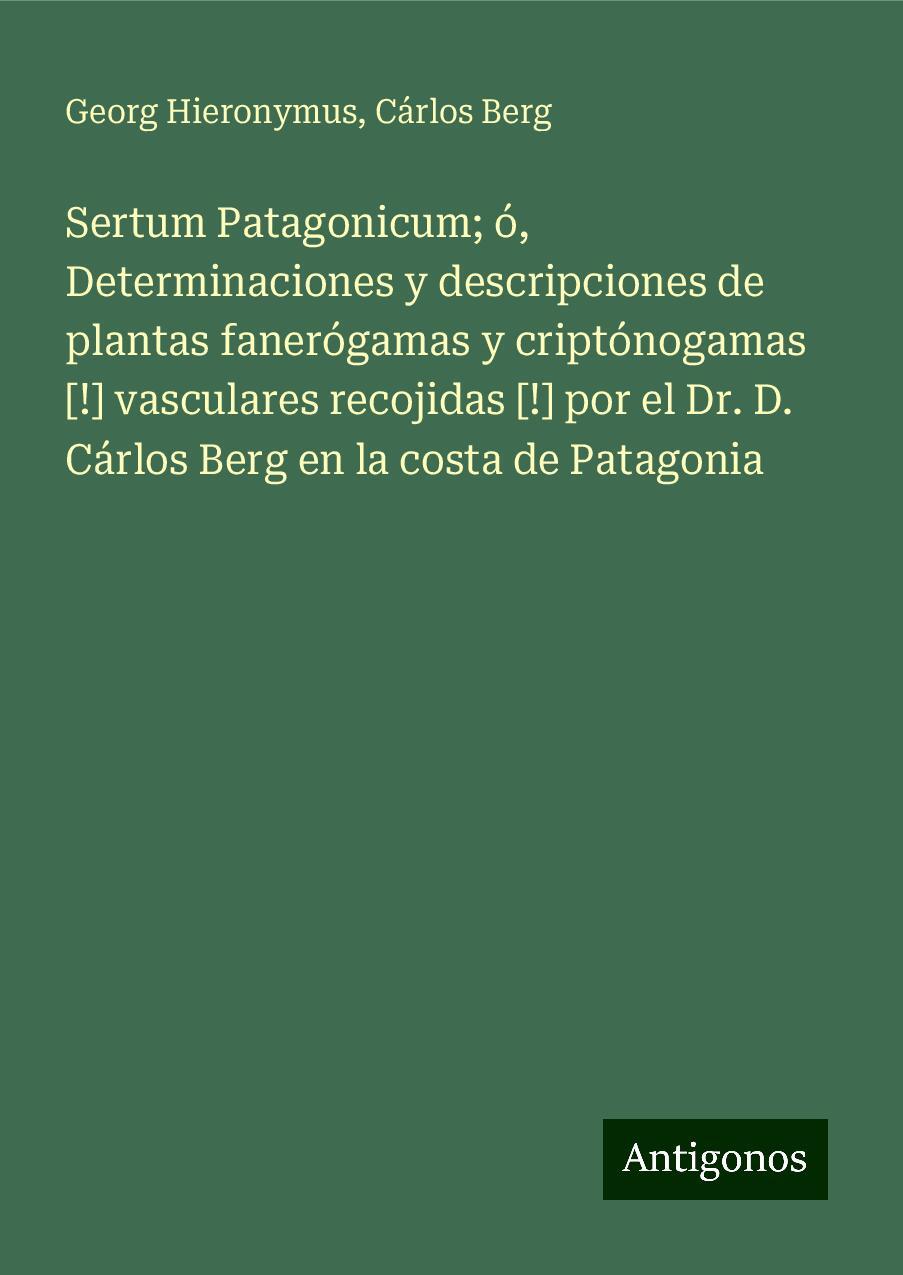 Sertum Patagonicum; ó, Determinaciones y descripciones de plantas fanerógamas y criptónogamas [!] vasculares recojidas [!] por el Dr. D. Cárlos Berg en la costa de Patagonia