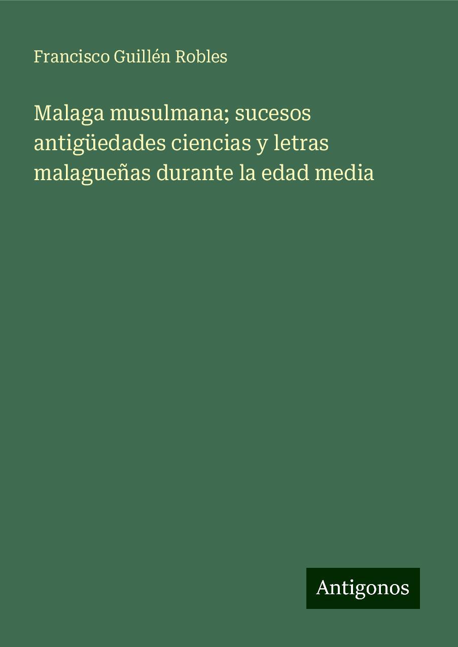 Malaga musulmana; sucesos antigüedades ciencias y letras malagueñas durante la edad media