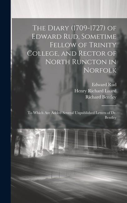 The Diary (1709-1727) of Edward Rud, Sometime Fellow of Trinity College, and Rector of North Runcton in Norfolk; to Which are Added Several Unpublished Letters of Dr. Bentley