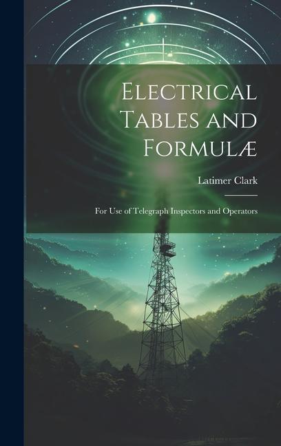 Electrical Tables and Formulæ: For Use of Telegraph Inspectors and Operators