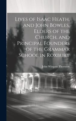 Lives of Isaac Heath, and John Bowles, Elders of the Church, and Principal Founders of the Grammar School in Roxbury