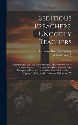 Seditious Preachers, Ungodly Teachers: Exemplified in the Case of the Ministers, Ejected by the Act of Uniformity 1662, Who Appear to Have Been the On