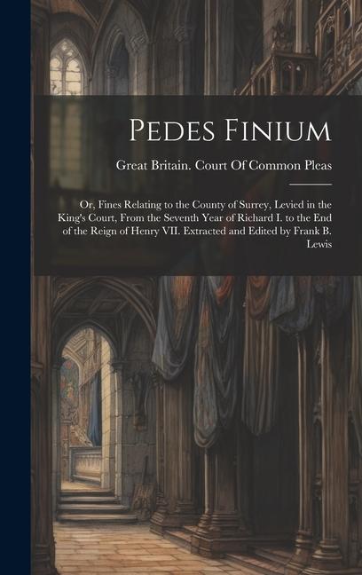 Pedes Finium; or, Fines Relating to the County of Surrey, Levied in the King's Court, From the Seventh Year of Richard I. to the end of the Reign of H