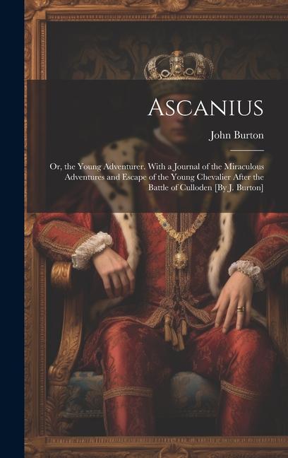 Ascanius; Or, the Young Adventurer. With a Journal of the Miraculous Adventures and Escape of the Young Chevalier After the Battle of Culloden [By J.