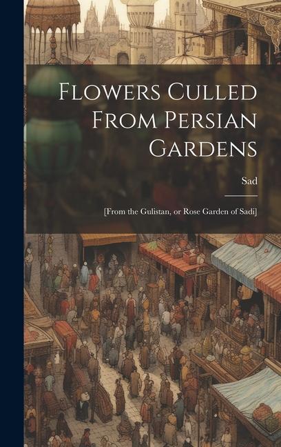 Flowers Culled From Persian Gardens; [from the Gulistan, or Rose Garden of Sadi]