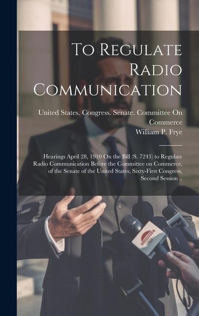 To Regulate Radio Communication: Hearings April 28, 1910 On the Bill (S. 7243) to Regulate Radio Communication Before the Committee on Commerce, of th