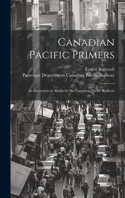 Canadian Pacific Primers: An Excursion to Alaska by the Canadian Pacific Railway