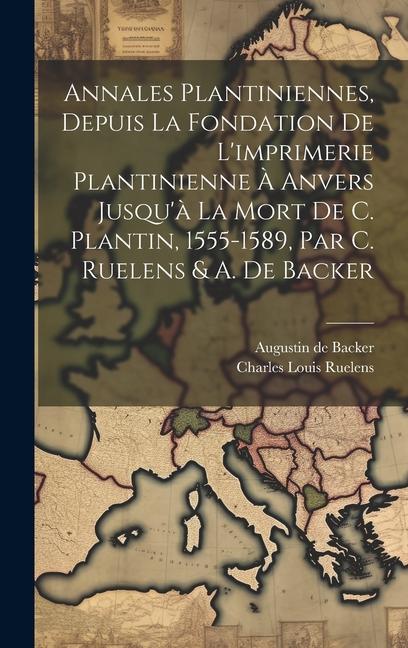 Annales Plantiniennes, Depuis La Fondation De L'imprimerie Plantinienne À Anvers Jusqu'à La Mort De C. Plantin, 1555-1589, Par C. Ruelens & A. De Back