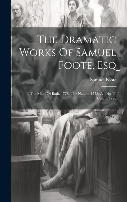 The Dramatic Works Of Samuel Foote, Esq: The Maid Of Bath. 1778. The Nabob. 1778. A Trip To Calais. 1778