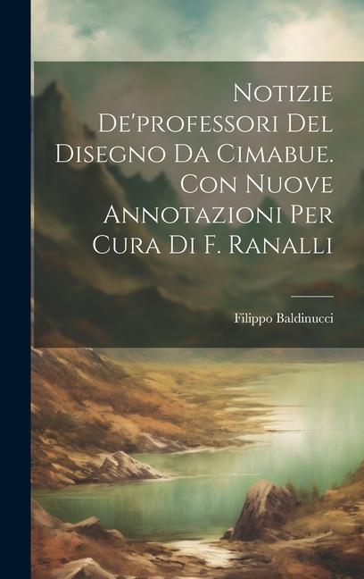 Notizie De'professori Del Disegno Da Cimabue. Con Nuove Annotazioni Per Cura Di F. Ranalli