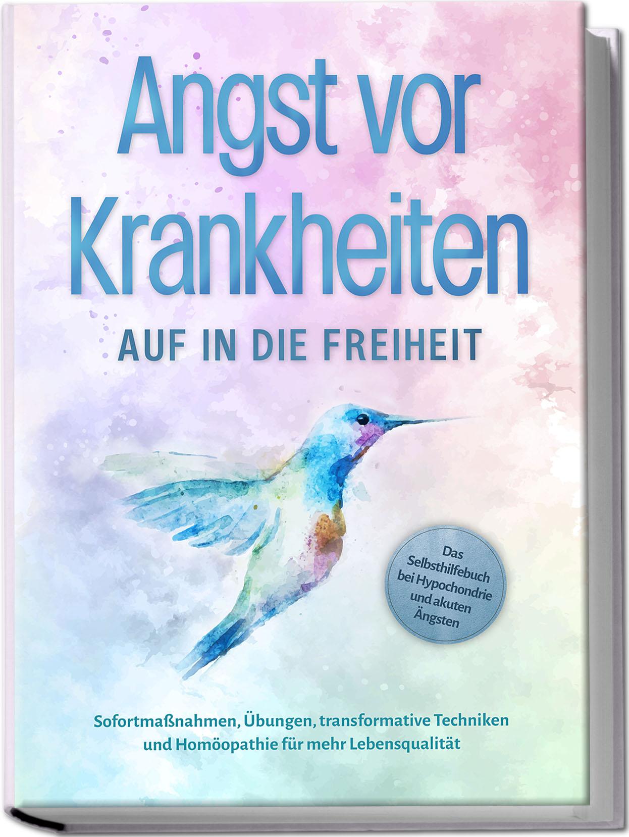 Angst vor Krankheiten: Auf in die Freiheit - Das Selbsthilfebuch bei Hypochondrie und akuten Ängsten - Sofortmaßnahmen, Übungen, transformative Techniken und Homöopathie für mehr Lebensqualität