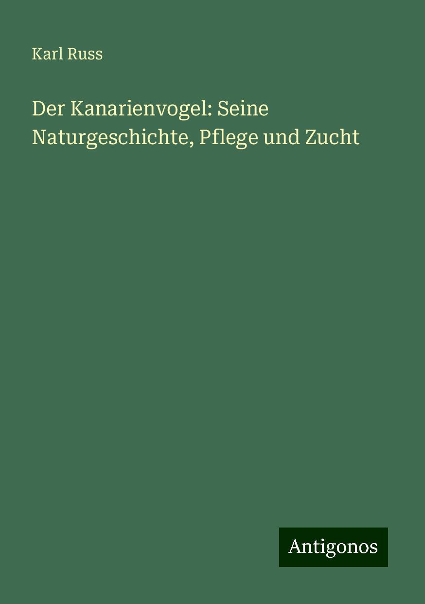 Der Kanarienvogel: Seine Naturgeschichte, Pflege und Zucht