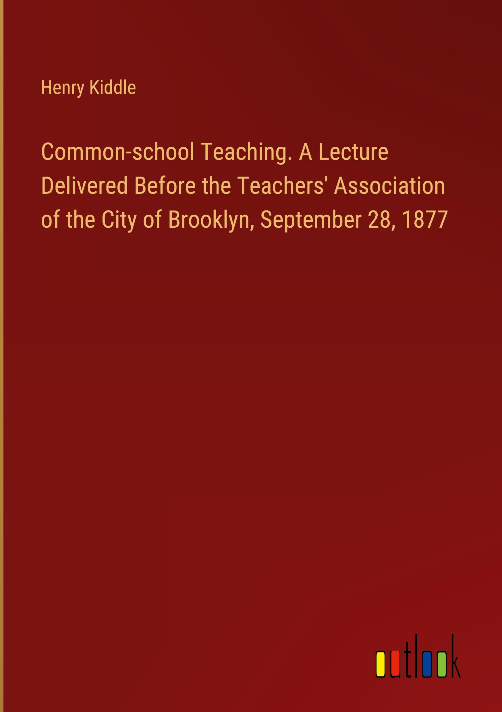 Common-school Teaching. A Lecture Delivered Before the Teachers' Association of the City of Brooklyn, September 28, 1877