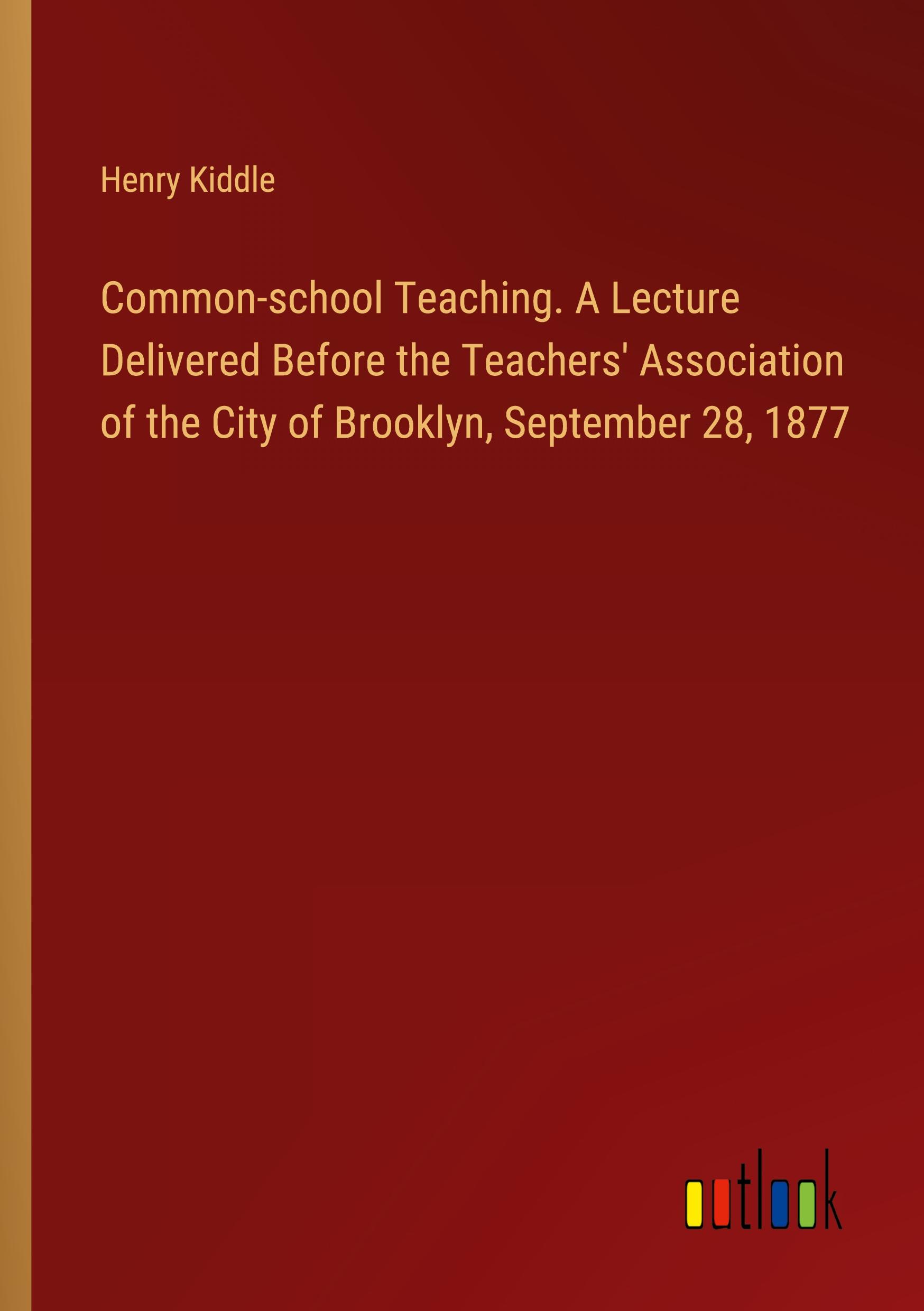 Common-school Teaching. A Lecture Delivered Before the Teachers' Association of the City of Brooklyn, September 28, 1877