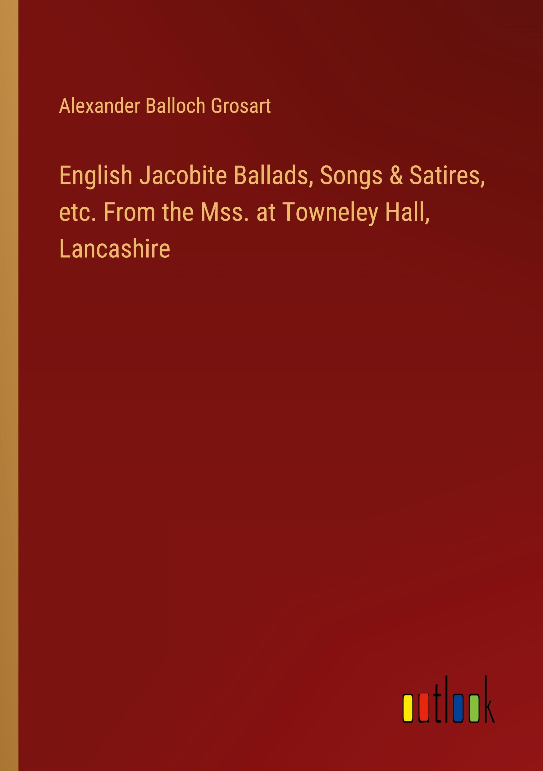 English Jacobite Ballads, Songs & Satires, etc. From the Mss. at Towneley Hall, Lancashire