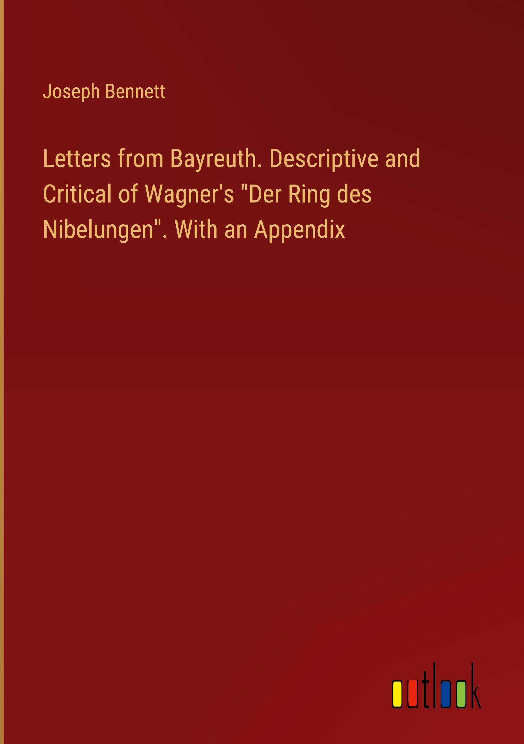 Letters from Bayreuth. Descriptive and Critical of Wagner's "Der Ring des Nibelungen". With an Appendix