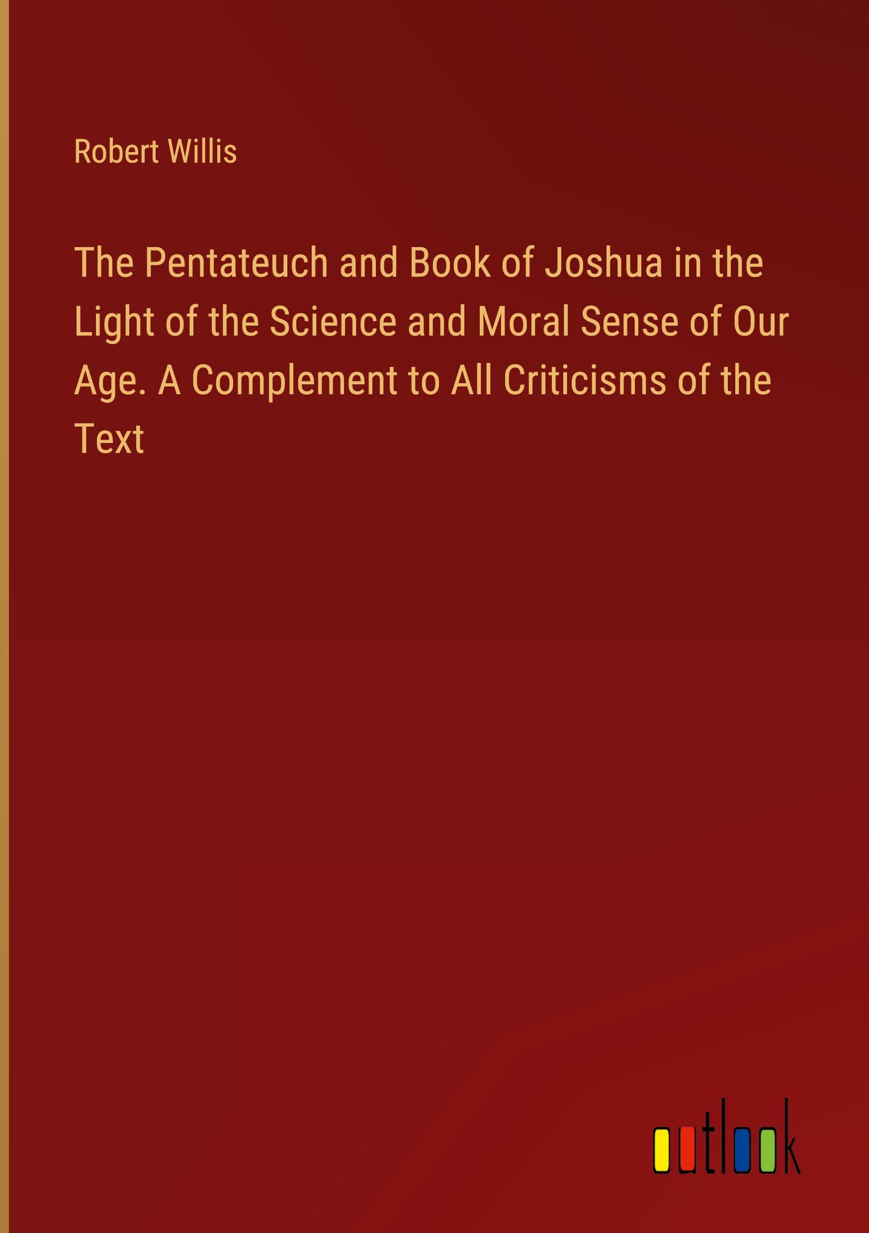 The Pentateuch and Book of Joshua in the Light of the Science and Moral Sense of Our Age. A Complement to All Criticisms of the Text