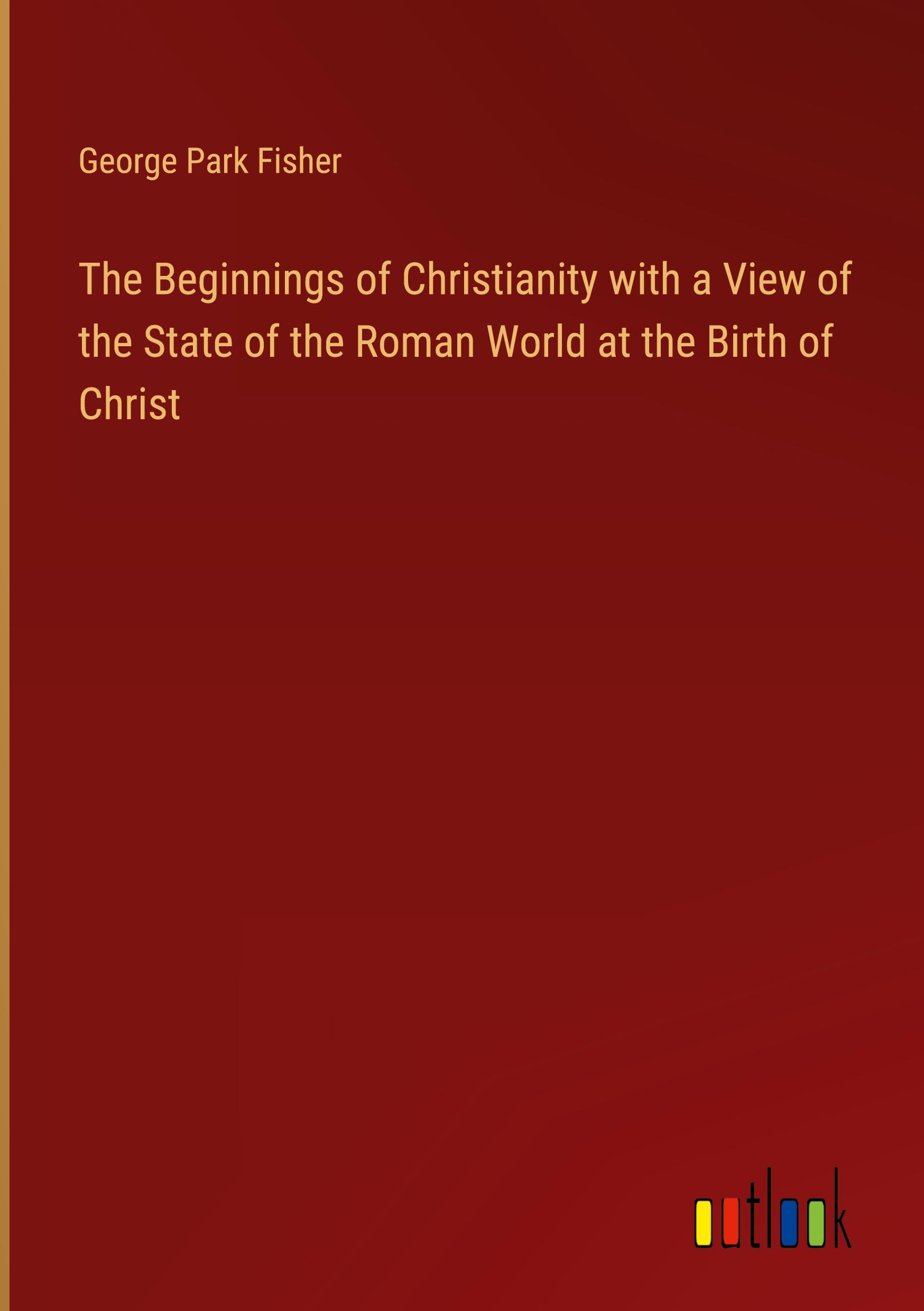 The Beginnings of Christianity with a View of the State of the Roman World at the Birth of Christ