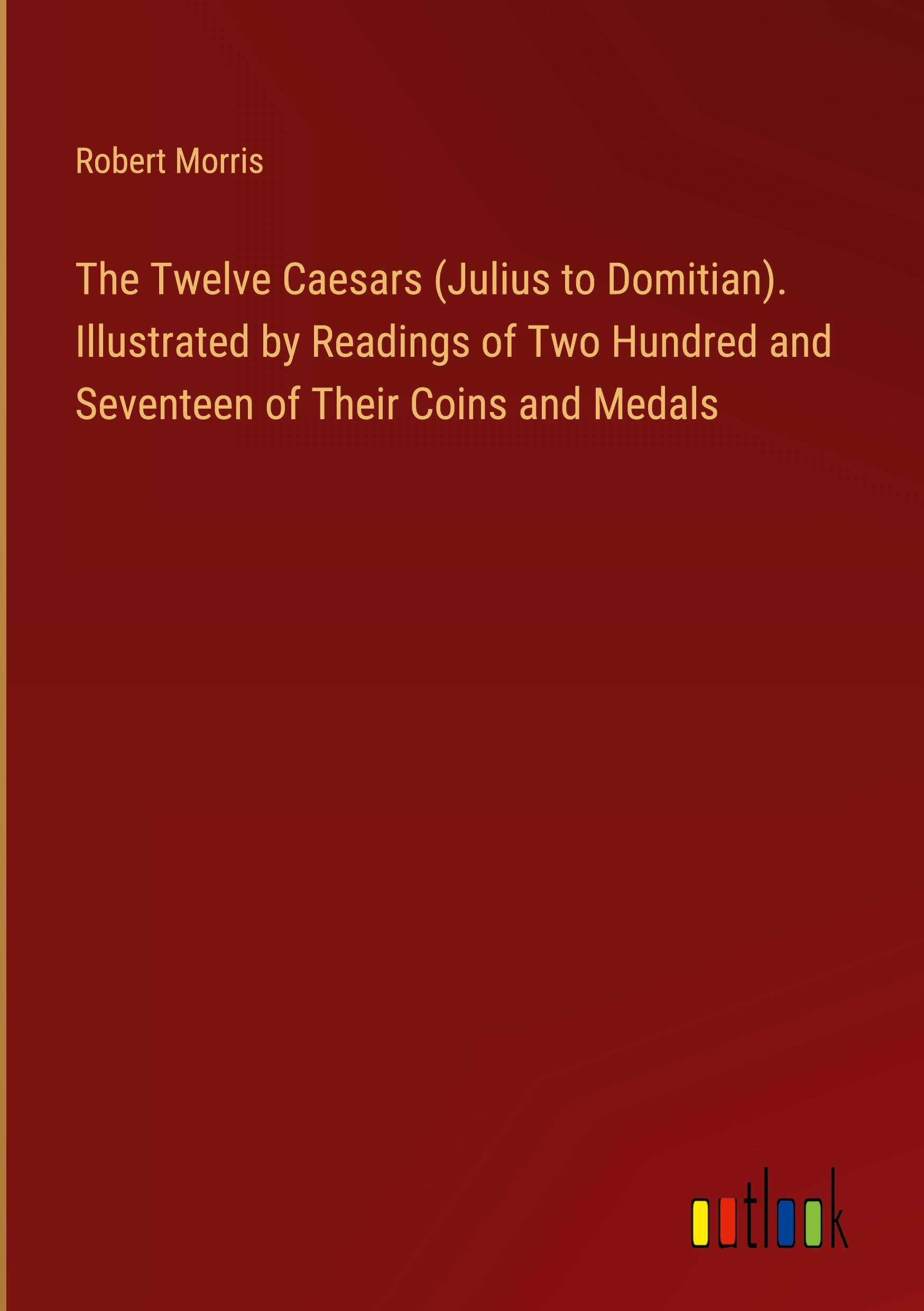 The Twelve Caesars (Julius to Domitian). Illustrated by Readings of Two Hundred and Seventeen of Their Coins and Medals