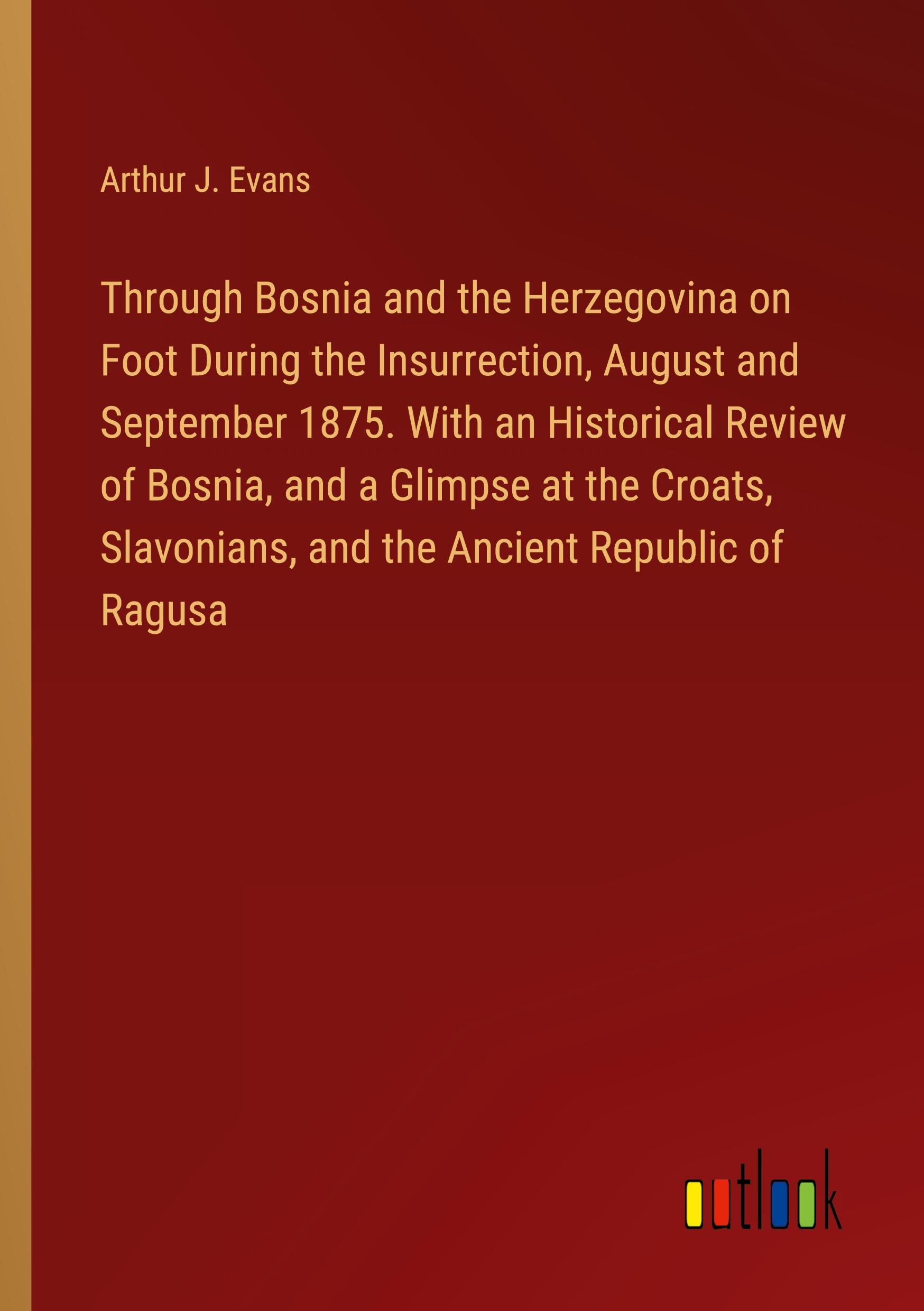 Through Bosnia and the Herzegovina on Foot During the Insurrection, August and September 1875. With an Historical Review of Bosnia, and a Glimpse at the Croats, Slavonians, and the Ancient Republic of Ragusa