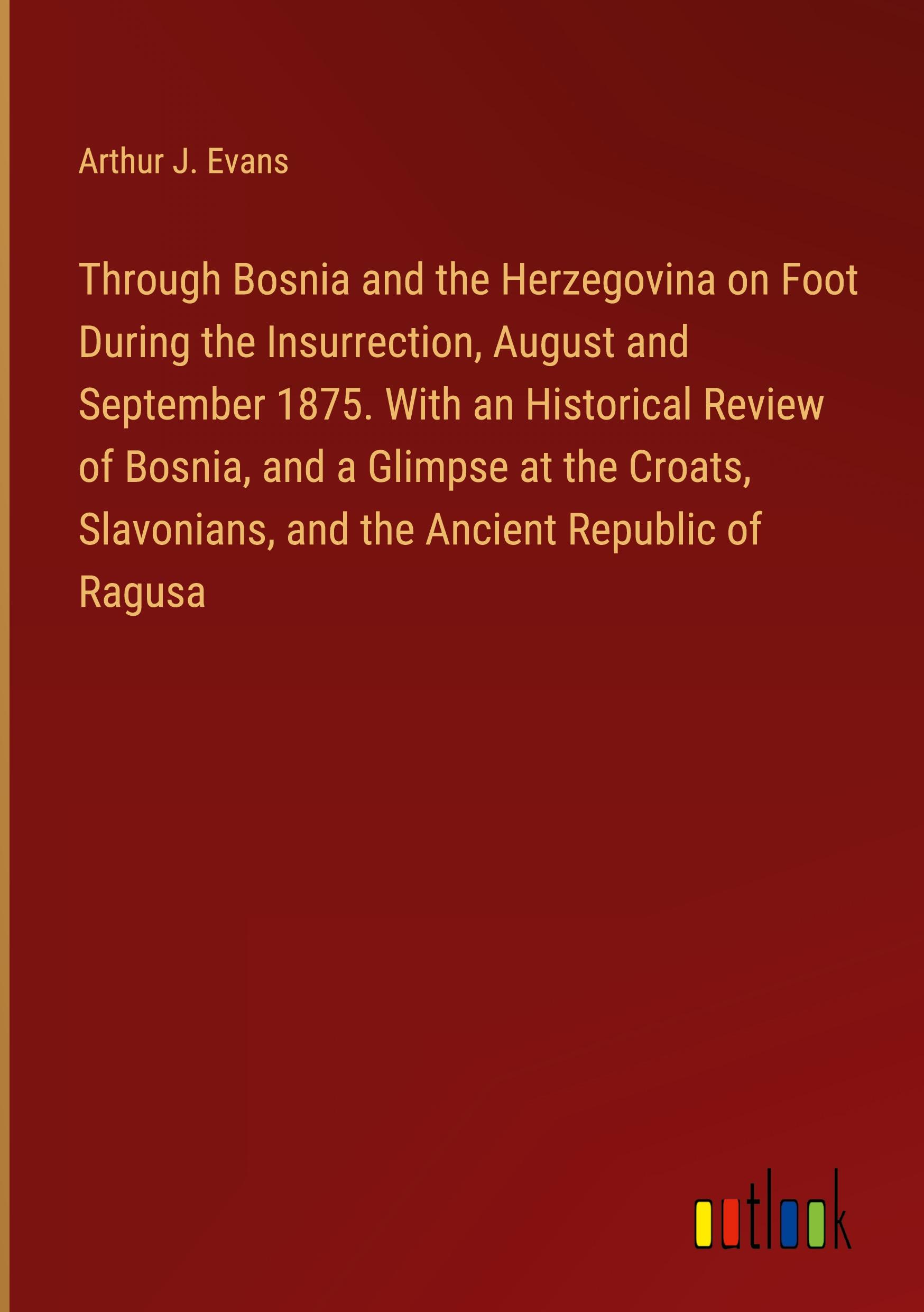 Through Bosnia and the Herzegovina on Foot During the Insurrection, August and September 1875. With an Historical Review of Bosnia, and a Glimpse at the Croats, Slavonians, and the Ancient Republic of Ragusa