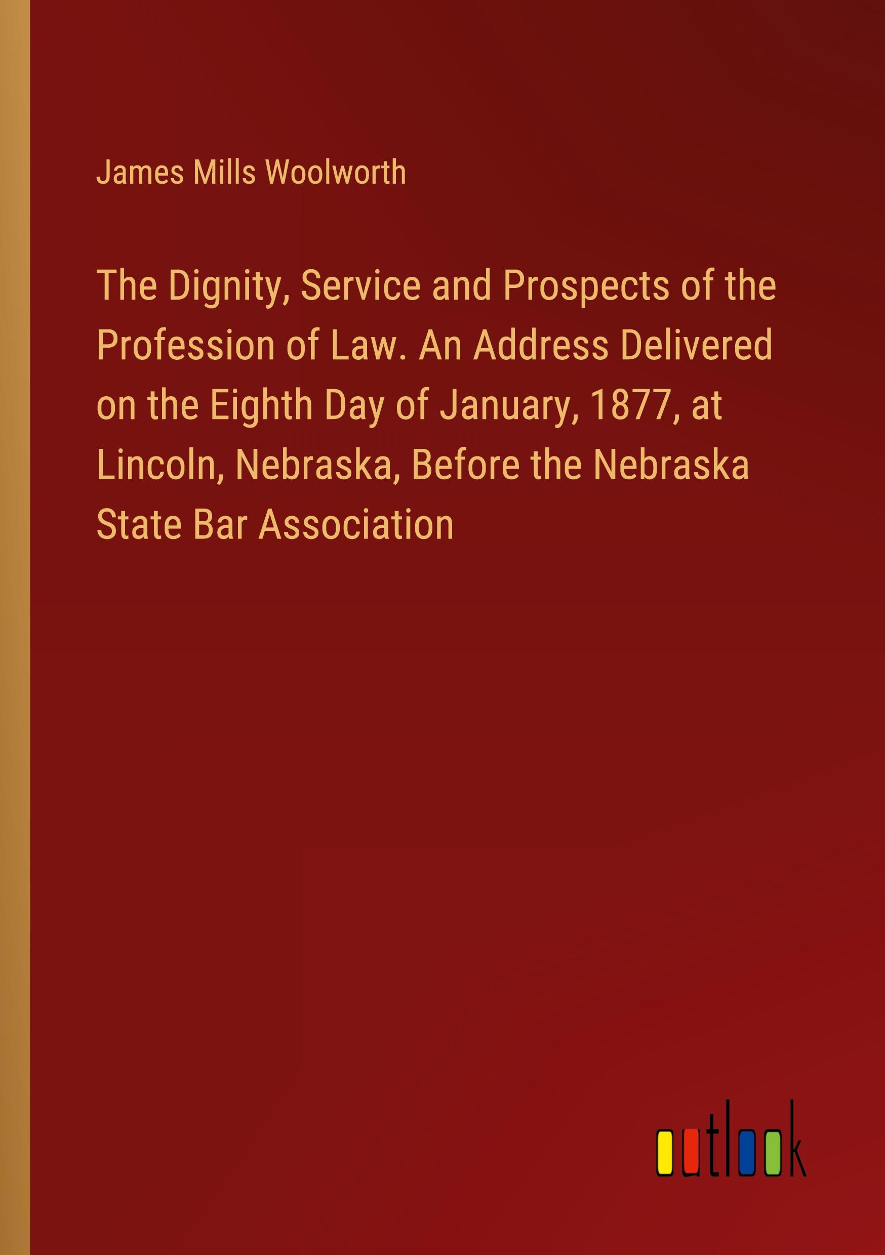 The Dignity, Service and Prospects of the Profession of Law. An Address Delivered on the Eighth Day of January, 1877, at Lincoln, Nebraska, Before the Nebraska State Bar Association