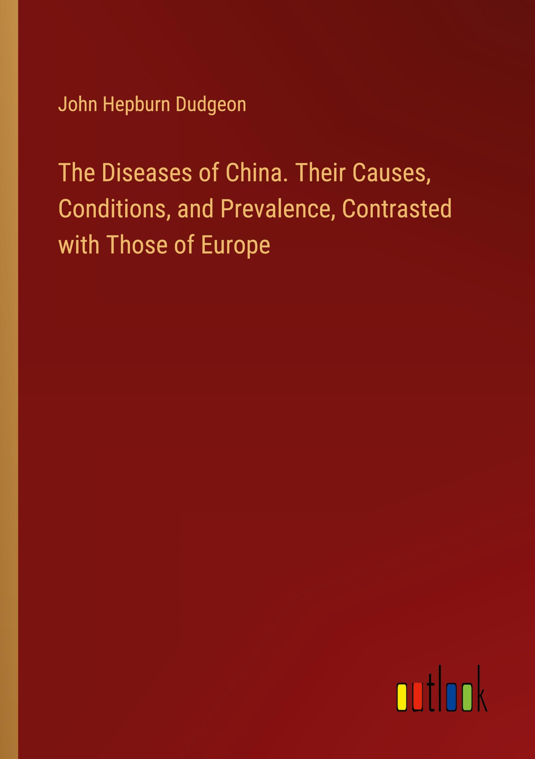 The Diseases of China. Their Causes, Conditions, and Prevalence, Contrasted with Those of Europe