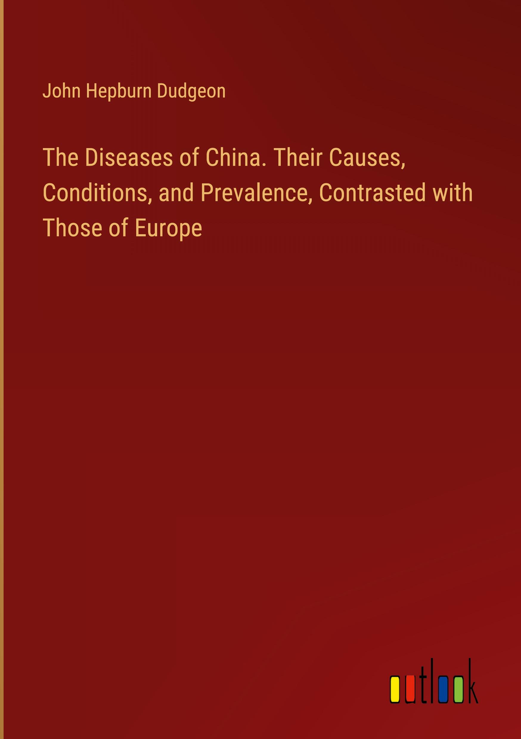 The Diseases of China. Their Causes, Conditions, and Prevalence, Contrasted with Those of Europe