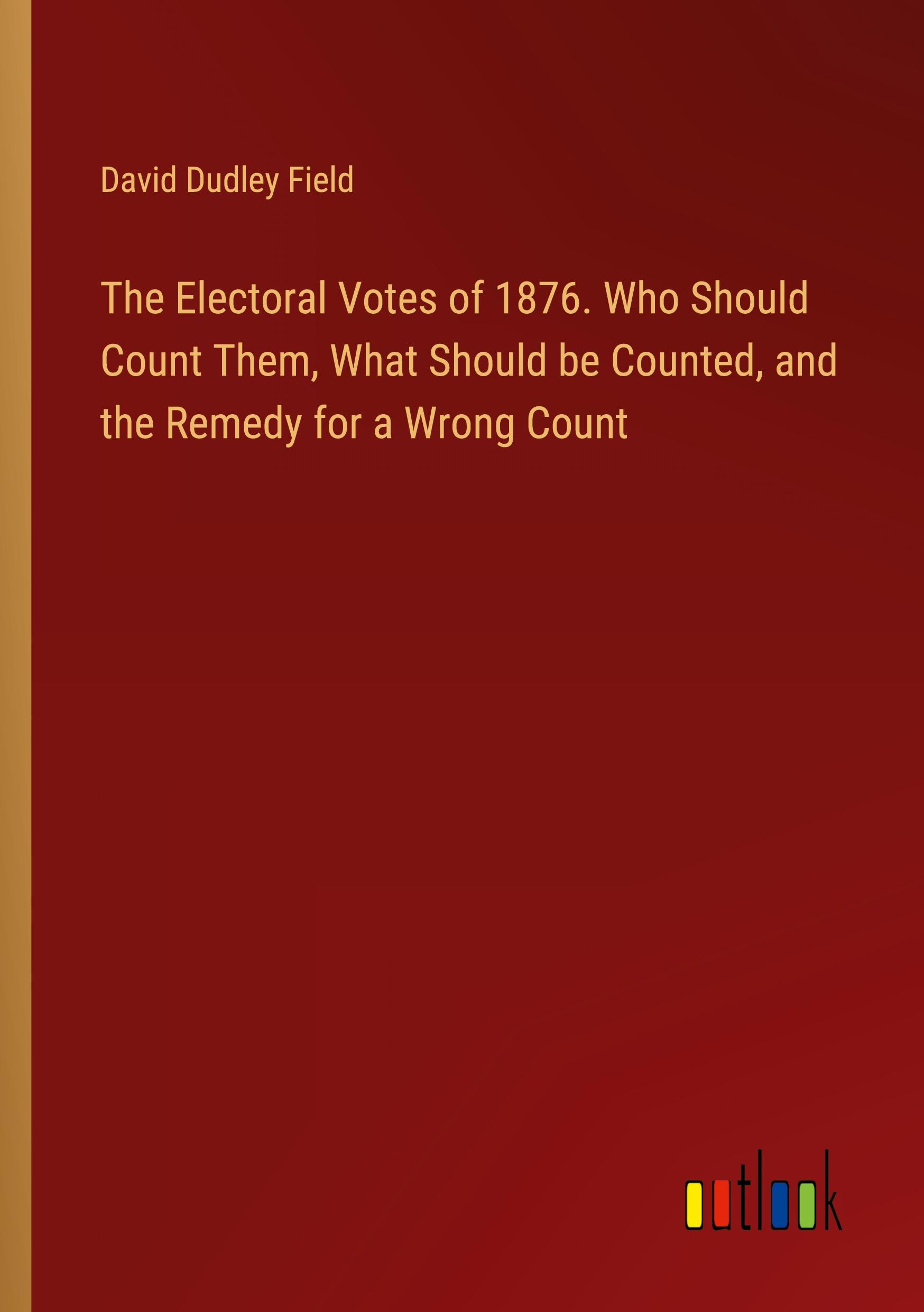 The Electoral Votes of 1876. Who Should Count Them, What Should be Counted, and the Remedy for a Wrong Count