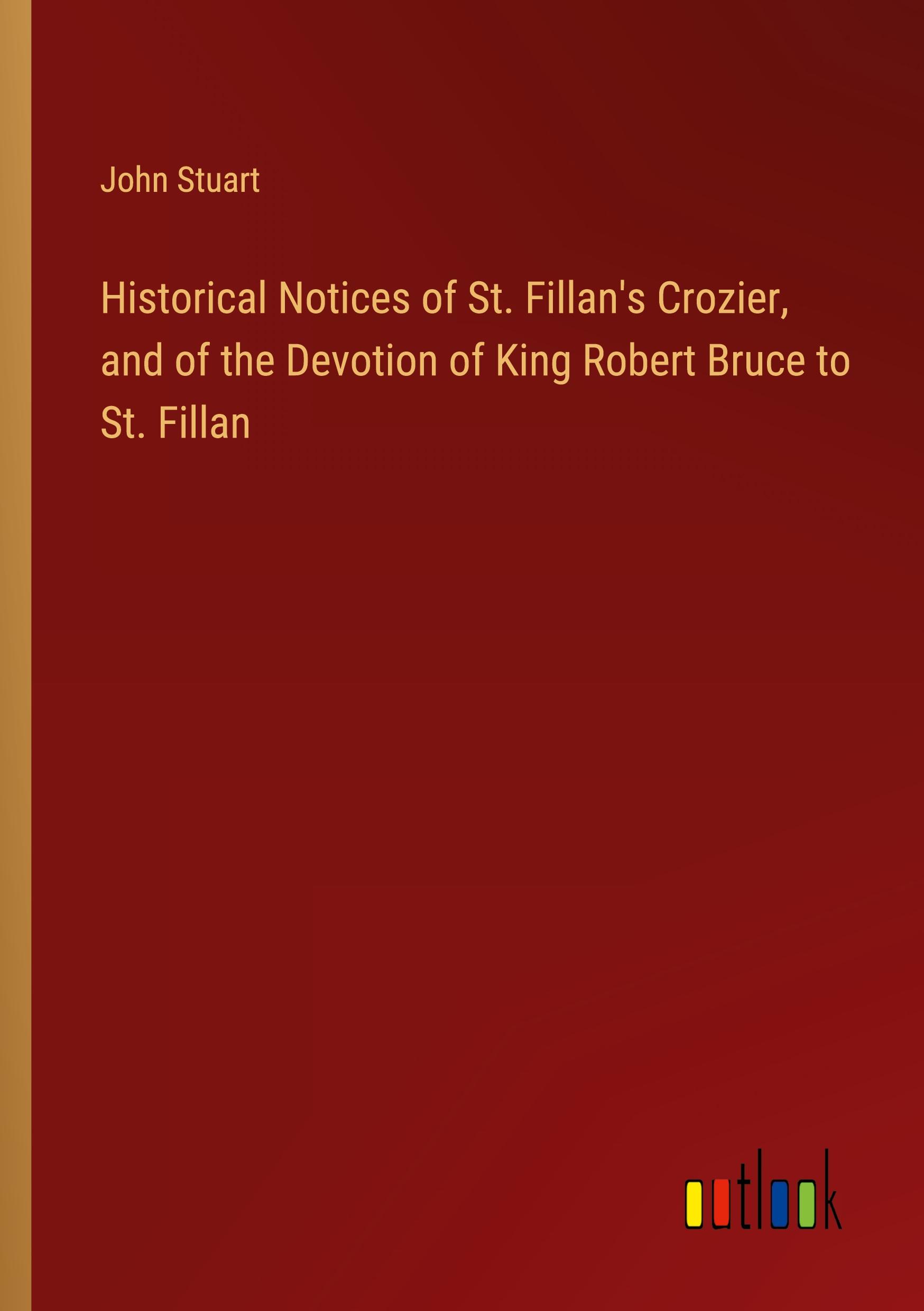 Historical Notices of St. Fillan's Crozier, and of the Devotion of King Robert Bruce to St. Fillan