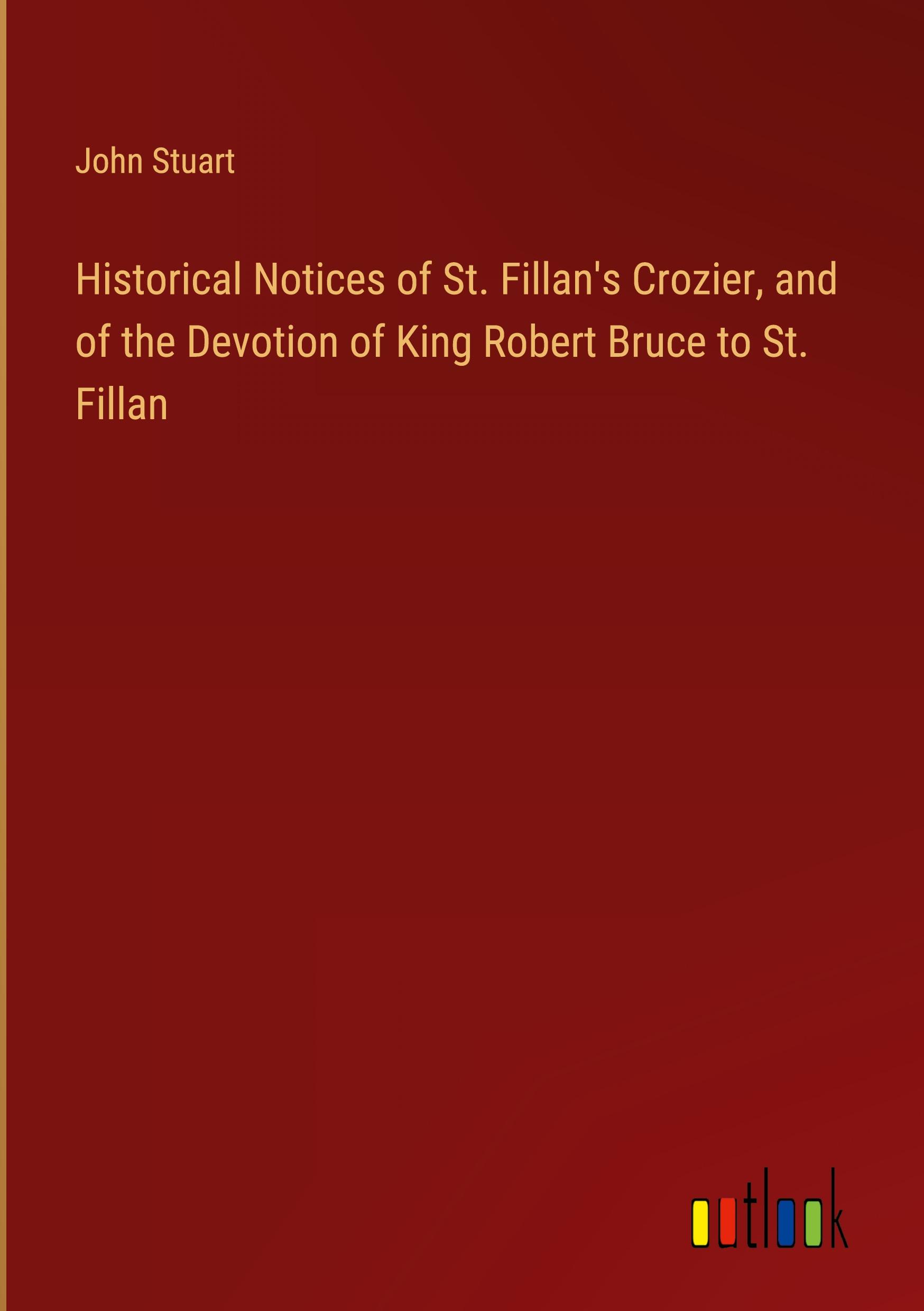 Historical Notices of St. Fillan's Crozier, and of the Devotion of King Robert Bruce to St. Fillan