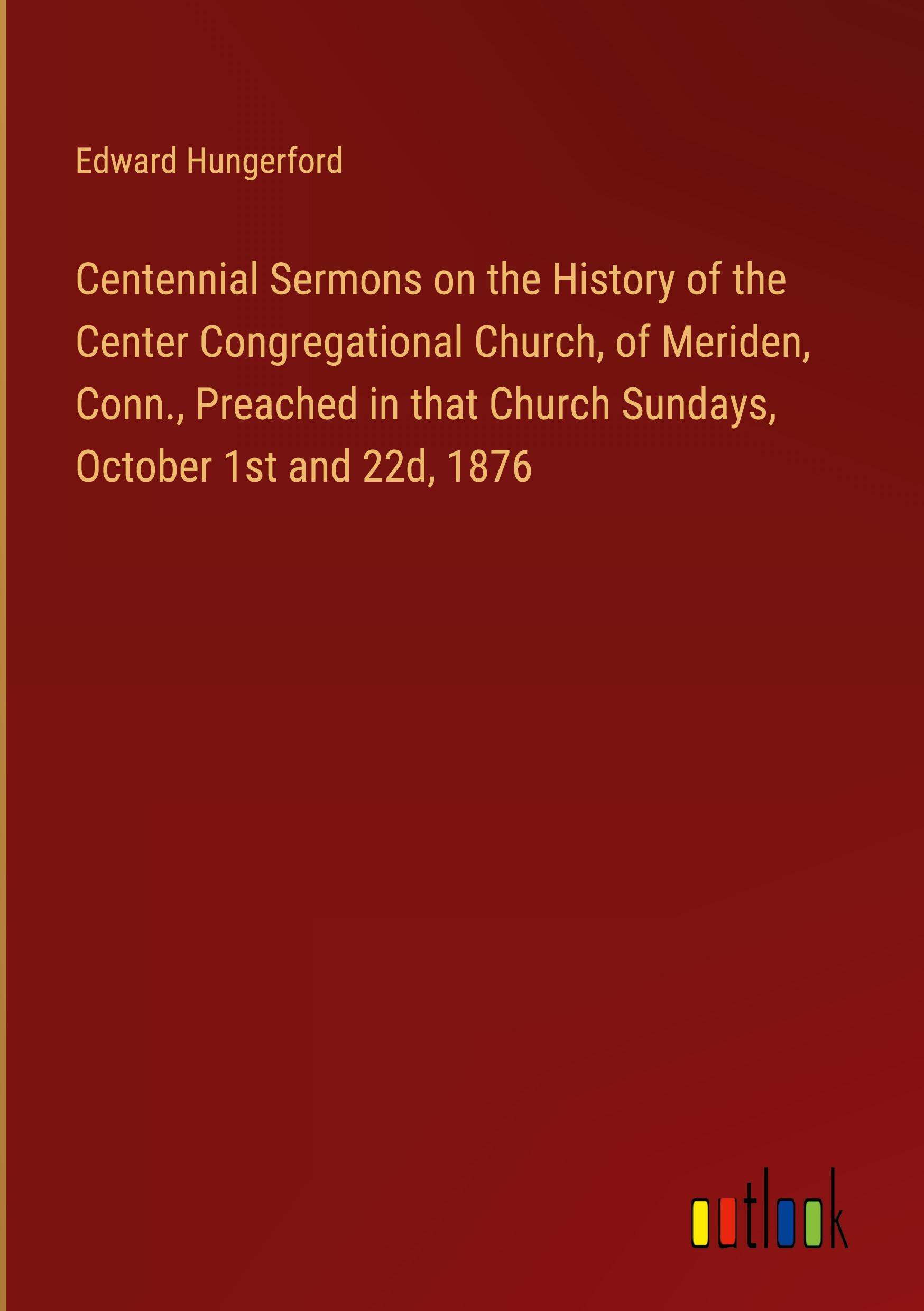 Centennial Sermons on the History of the Center Congregational Church, of Meriden, Conn., Preached in that Church Sundays, October 1st and 22d, 1876