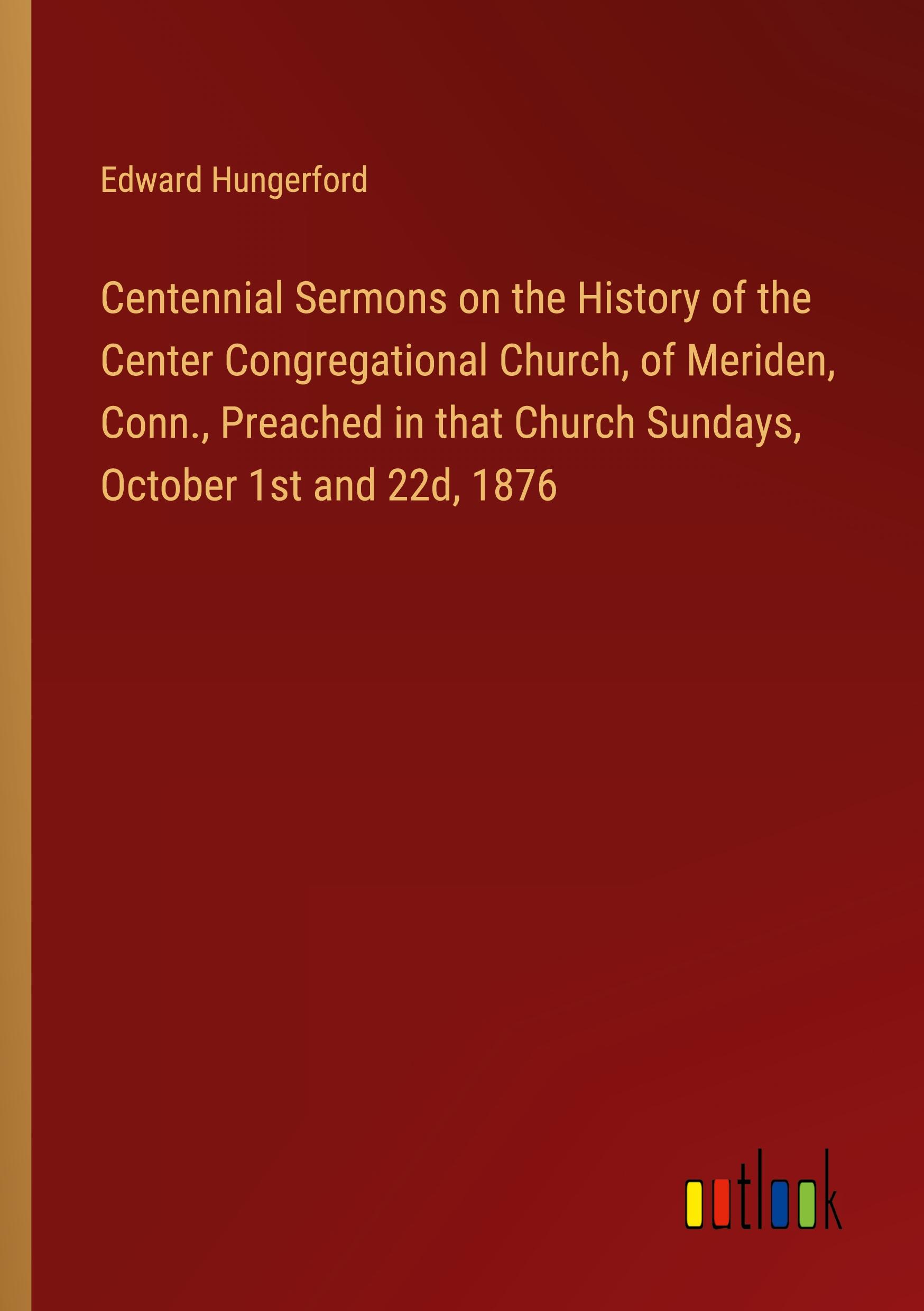 Centennial Sermons on the History of the Center Congregational Church, of Meriden, Conn., Preached in that Church Sundays, October 1st and 22d, 1876