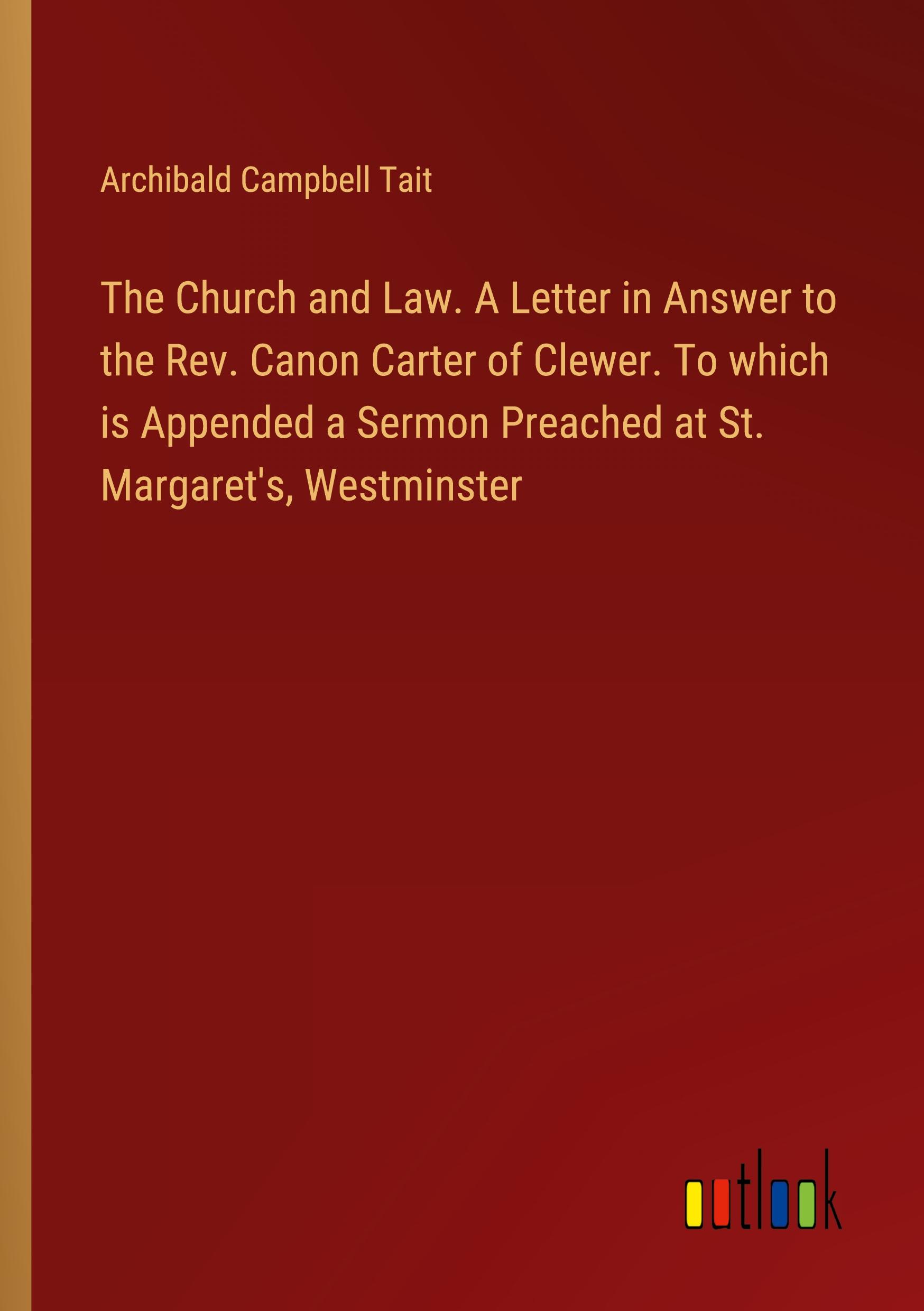 The Church and Law. A Letter in Answer to the Rev. Canon Carter of Clewer. To which is Appended a Sermon Preached at St. Margaret's, Westminster