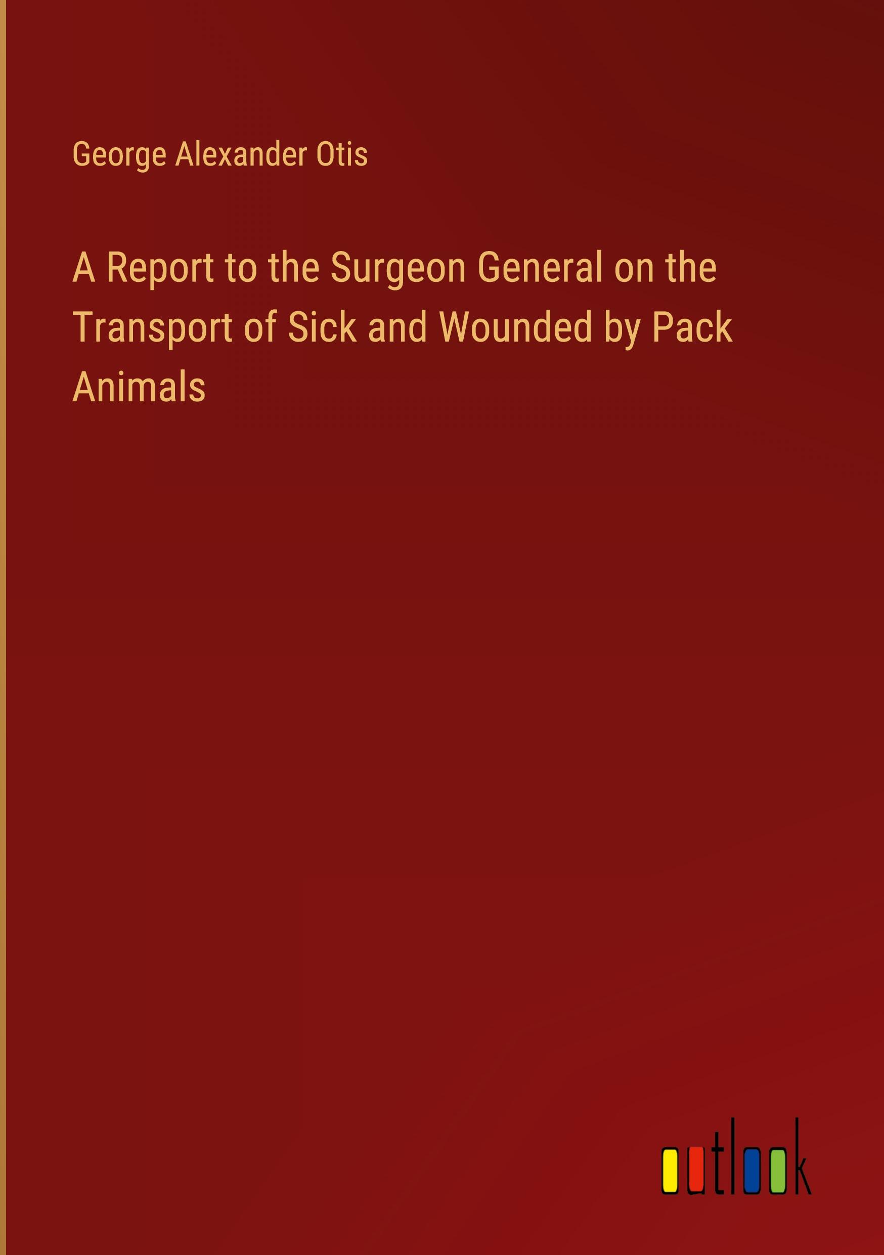 A Report to the Surgeon General on the Transport of Sick and Wounded by Pack Animals