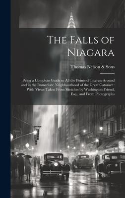 The Falls of Niagara: Being a Complete Guide to All the Points of Interest Around and in the Immediate Neighbourhood of the Great Cataract: