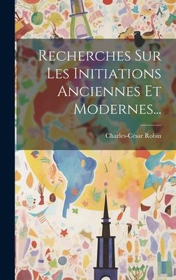 Recherches Sur Les Initiations Anciennes Et Modernes...