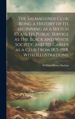 The Salmagundi Club, Being a History of Its Beginning as a Sketch Class, Its Public Service as the Black and White Society, and Its Career as a Club F