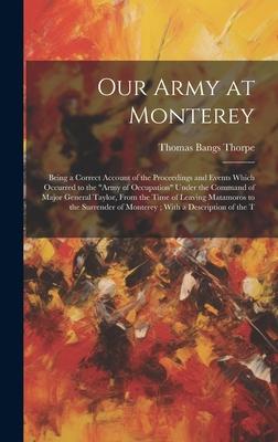 Our Army at Monterey: Being a Correct Account of the Proceedings and Events Which Occurred to the "Army of Occupation" Under the Command of