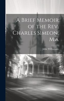 A Brief Memoir of the Rev. Charles Simeon, M.a